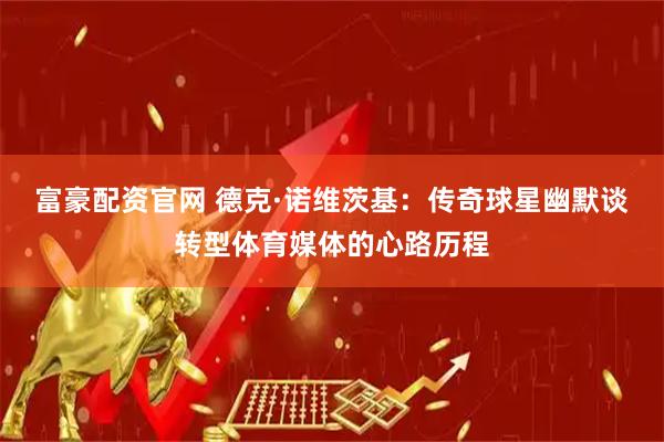 富豪配资官网 德克·诺维茨基：传奇球星幽默谈转型体育媒体的心路历程