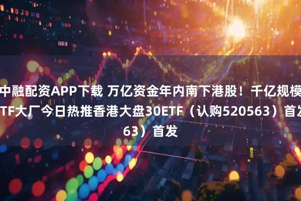 中融配资APP下载 万亿资金年内南下港股！千亿规模ETF大厂今日热推香港大盘30ETF（认购520563）首发
