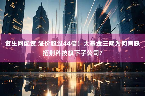 资生网配资 溢价超过44倍！大基金三期为何青睐拓荆科技旗下子公司？