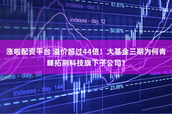 涨啦配资平台 溢价超过44倍！大基金三期为何青睐拓荆科技旗下子公司？