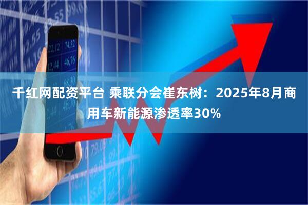千红网配资平台 乘联分会崔东树：2025年8月商用车新能源渗透率30%