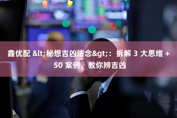 鑫优配 <秘想吉凶法念>：拆解 3 大思维 + 50 案例，教你辨吉凶