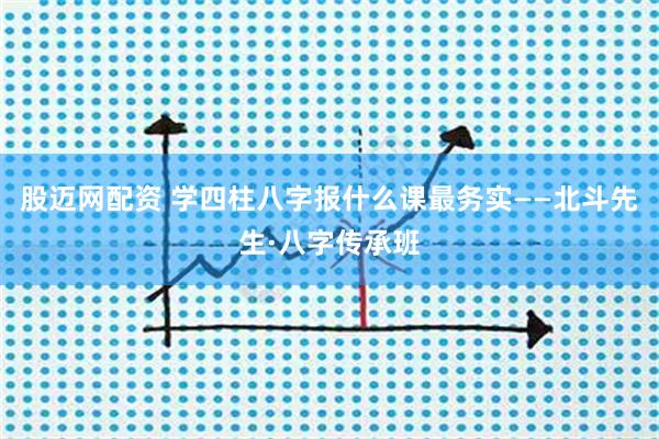 股迈网配资 学四柱八字报什么课最务实——北斗先生·八字传承班