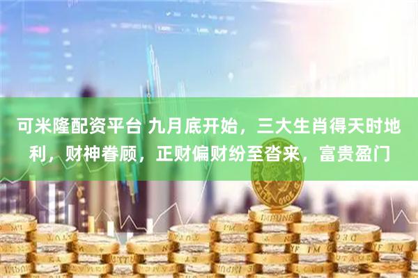 可米隆配资平台 九月底开始，三大生肖得天时地利，财神眷顾，正财偏财纷至沓来，富贵盈门