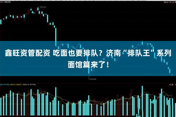 鑫旺资管配资 吃面也要排队？济南“排队王”系列面馆篇来了！