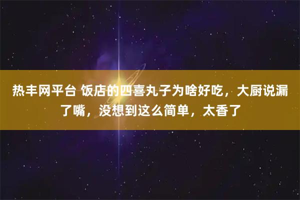 热丰网平台 饭店的四喜丸子为啥好吃，大厨说漏了嘴，没想到这么简单，太香了