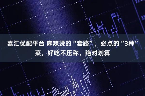 嘉汇优配平台 麻辣烫的“套路”，必点的“3种”菜，好吃不压称，绝对划算