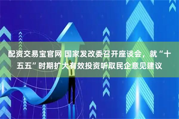 配资交易宝官网 国家发改委召开座谈会，就“十五五”时期扩大有效投资听取民企意见建议