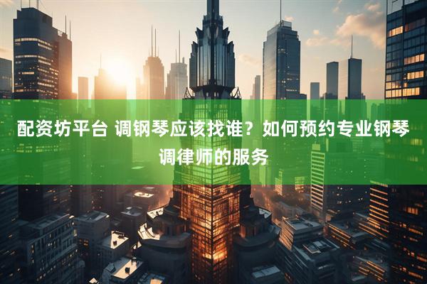 配资坊平台 调钢琴应该找谁？如何预约专业钢琴调律师的服务