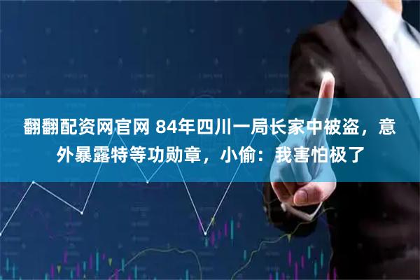翻翻配资网官网 84年四川一局长家中被盗，意外暴露特等功勋章，小偷：我害怕极了
