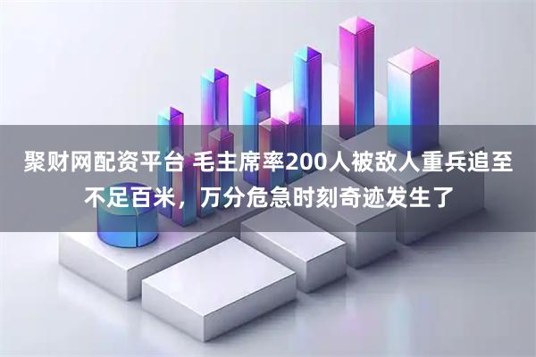 聚财网配资平台 毛主席率200人被敌人重兵追至不足百米，万分危急时刻奇迹发生了