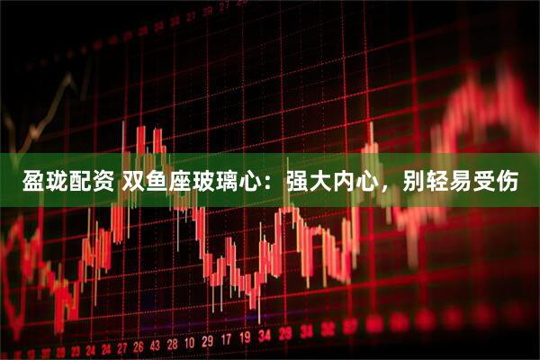 盈珑配资 双鱼座玻璃心：强大内心，别轻易受伤