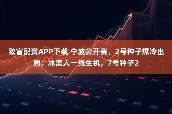 致富配资APP下载 宁波公开赛，2号种子爆冷出局，冰美人一线生机，7号种子2