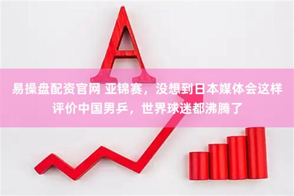 易操盘配资官网 亚锦赛，没想到日本媒体会这样评价中国男乒，世界球迷都沸腾了