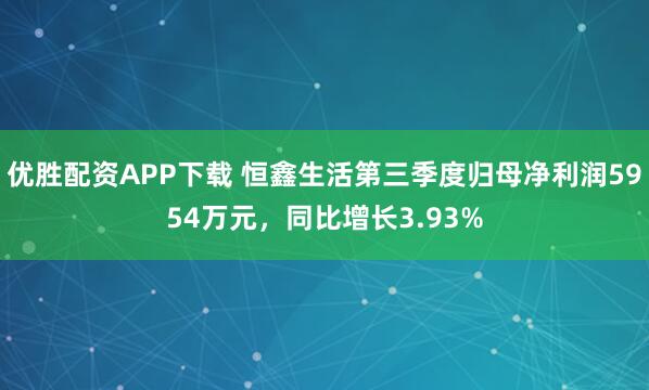 优胜配资APP下载 恒鑫生活第三季度归母净利润5954万元，同比增长3.93%