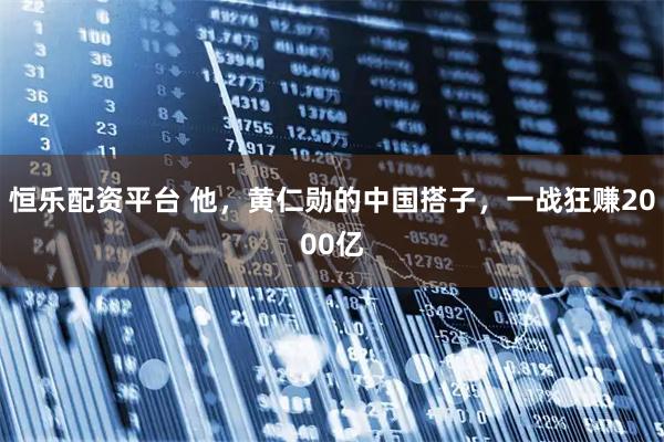 恒乐配资平台 他，黄仁勋的中国搭子，一战狂赚2000亿