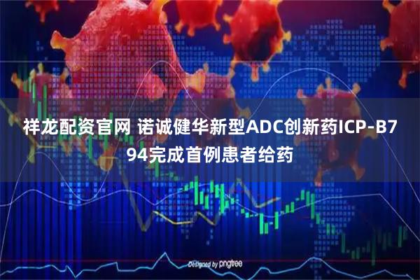 祥龙配资官网 诺诚健华新型ADC创新药ICP-B794完成首例患者给药
