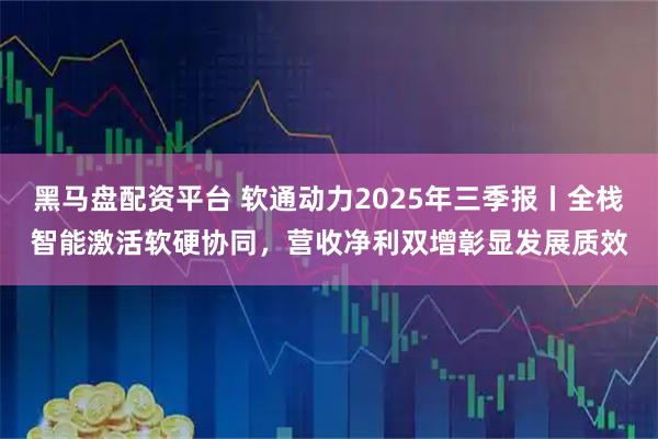 黑马盘配资平台 软通动力2025年三季报丨全栈智能激活软硬协同，营收净利双增彰显发展质效