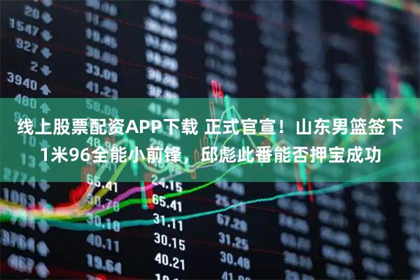 线上股票配资APP下载 正式官宣！山东男篮签下1米96全能小前锋，邱彪此番能否押宝成功