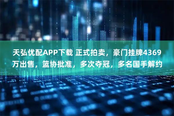 天弘优配APP下载 正式拍卖，豪门挂牌4369万出售，篮协批准，多次夺冠，多名国手解约