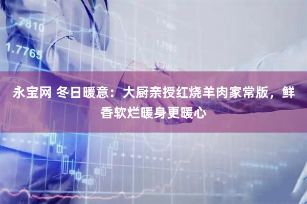 永宝网 冬日暖意：大厨亲授红烧羊肉家常版，鲜香软烂暖身更暖心