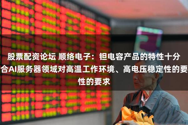 股票配资论坛 顺络电子：钽电容产品的特性十分符合AI服务器领域对高温工作环境、高电压稳定性的要求