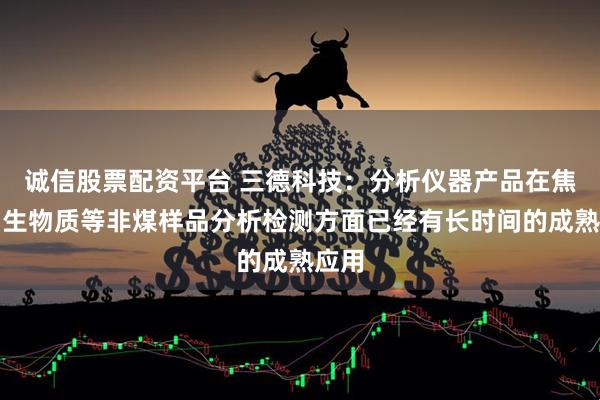 诚信股票配资平台 三德科技：分析仪器产品在焦炭、生物质等非煤样品分析检测方面已经有长时间的成熟应用