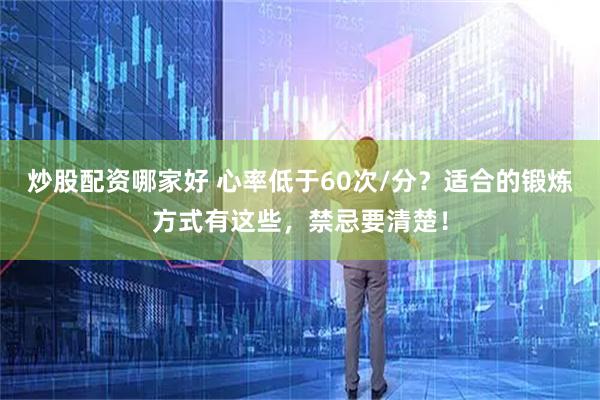 炒股配资哪家好 心率低于60次/分？适合的锻炼方式有这些，禁忌要清楚！