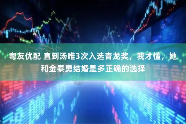 粤友优配 直到汤唯3次入选青龙奖，我才懂，她和金泰勇结婚是多正确的选择