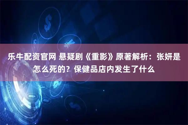 乐牛配资官网 悬疑剧《重影》原著解析：张妍是怎么死的？保健品店内发生了什么