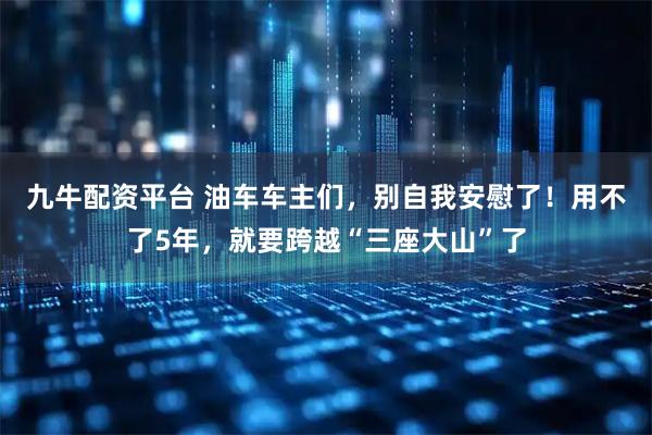 九牛配资平台 油车车主们，别自我安慰了！用不了5年，就要跨越“三座大山”了