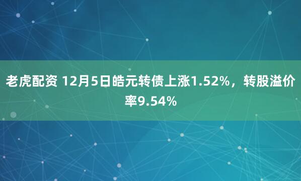 老虎配资 12月5日皓元转债上涨1.52%，转股溢价率9.54%