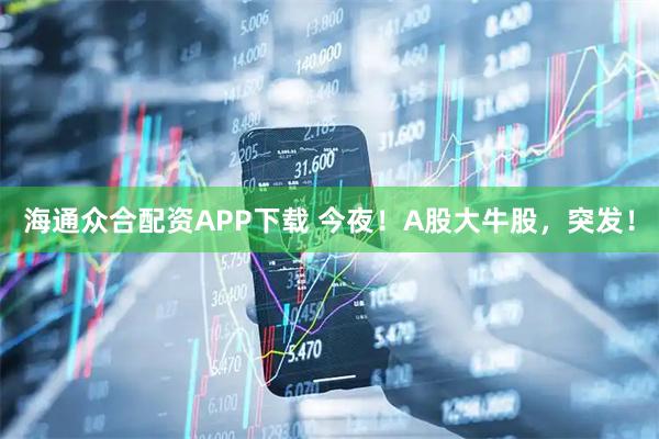 海通众合配资APP下载 今夜！A股大牛股，突发！