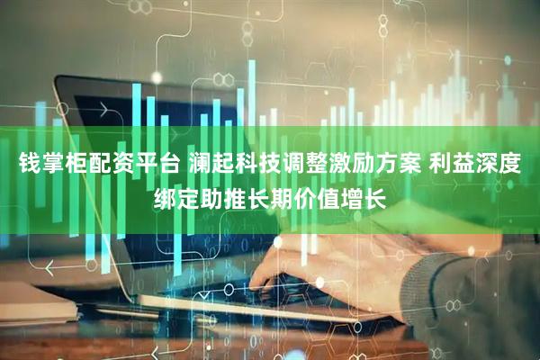 钱掌柜配资平台 澜起科技调整激励方案 利益深度绑定助推长期价值增长