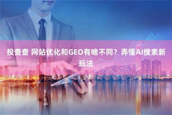 投查查 网站优化和GEO有啥不同？弄懂AI搜索新玩法