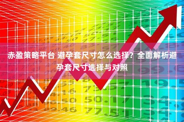 赤盈策略平台 避孕套尺寸怎么选择？全面解析避孕套尺寸选择与对照