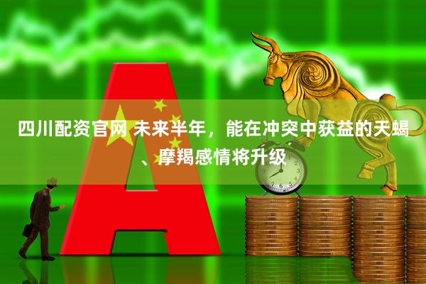 四川配资官网 未来半年，能在冲突中获益的天蝎、摩羯感情将升级