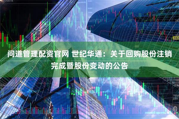 问道管理配资官网 世纪华通：关于回购股份注销完成暨股份变动的公告