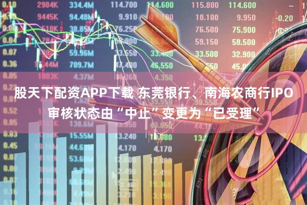 股天下配资APP下载 东莞银行、南海农商行IPO审核状态由“中止”变更为“已受理”