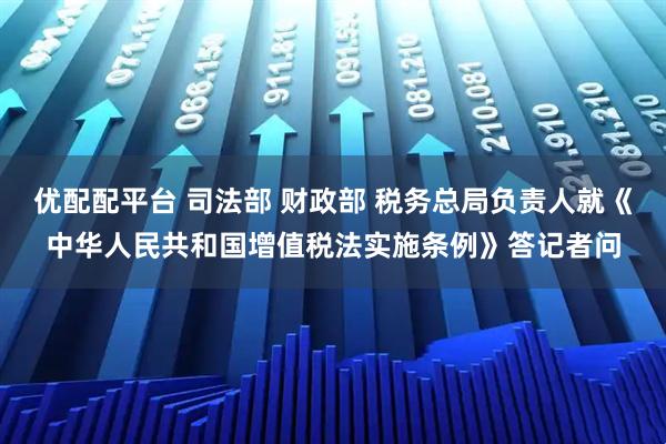优配配平台 司法部 财政部 税务总局负责人就《中华人民共和国增值税法实施条例》答记者问