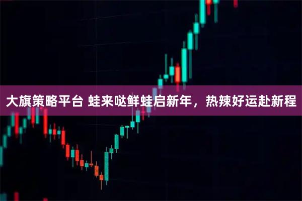 大旗策略平台 蛙来哒鲜蛙启新年，热辣好运赴新程