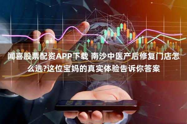 闻喜股票配资APP下载 南沙中医产后修复门店怎么选?这位宝妈的真实体验告诉你答案