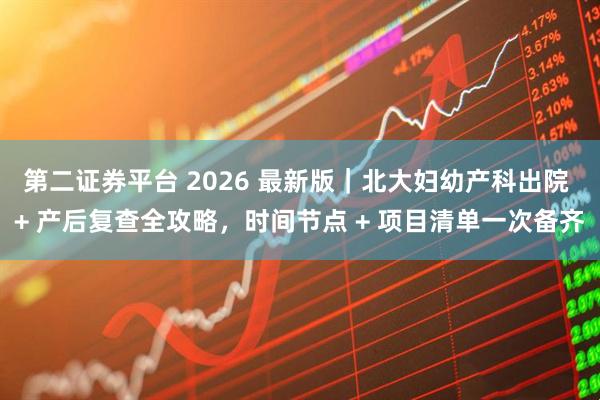 第二证券平台 2026 最新版｜北大妇幼产科出院 + 产后复查全攻略，时间节点 + 项目清单一次备齐