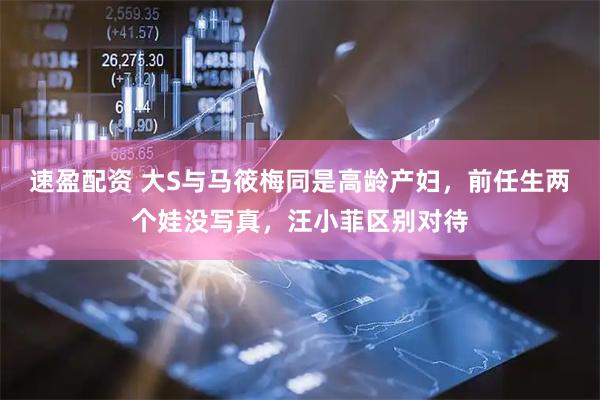 速盈配资 大S与马筱梅同是高龄产妇，前任生两个娃没写真，汪小菲区别对待