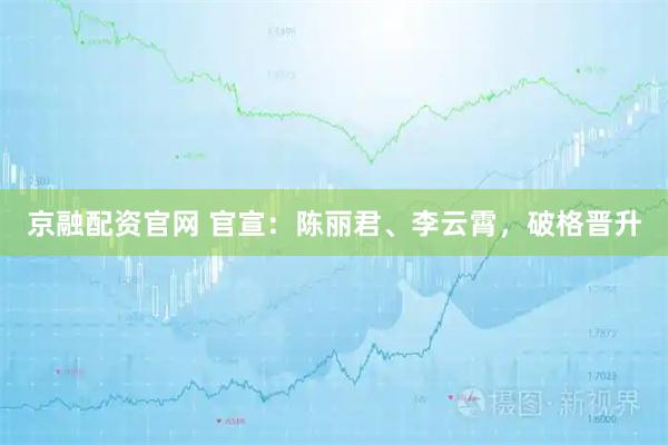 京融配资官网 官宣：陈丽君、李云霄，破格晋升