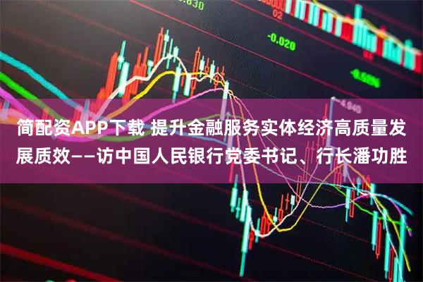 简配资APP下载 提升金融服务实体经济高质量发展质效——访中国人民银行党委书记、行长潘功胜