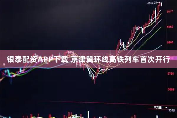 银泰配资APP下载 京津冀环线高铁列车首次开行