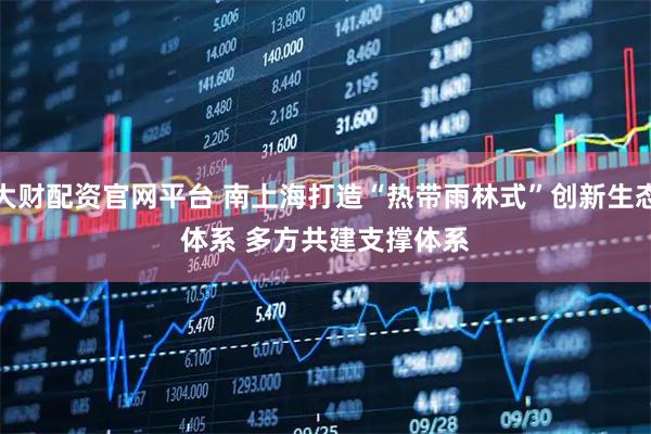 大财配资官网平台 南上海打造“热带雨林式”创新生态体系 多方共建支撑体系