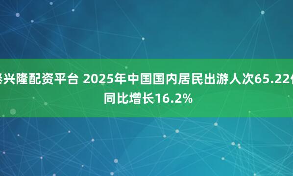 泰兴隆配资平台 2025年中国国内居民出游人次65.22亿 同比增长16.2%