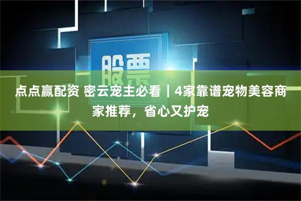 点点赢配资 密云宠主必看｜4家靠谱宠物美容商家推荐，省心又护宠